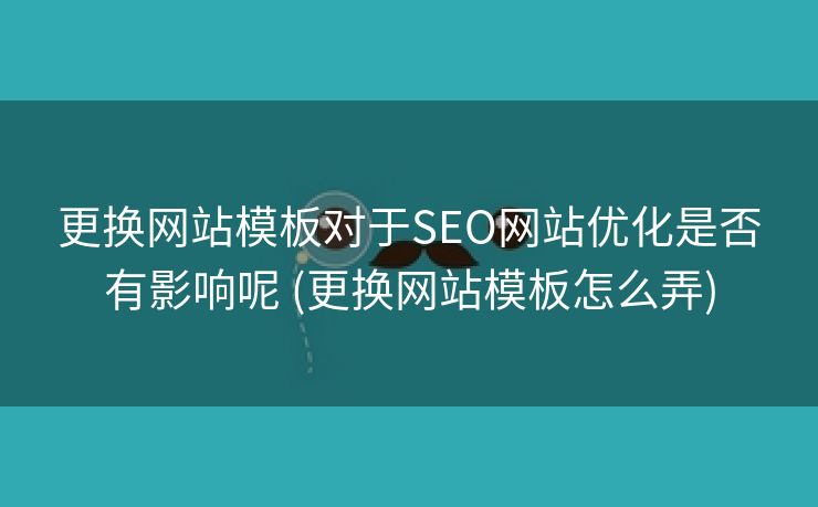 更换网站模板对于SEO网站优化是否有影响呢 (更换网站模板怎么弄)