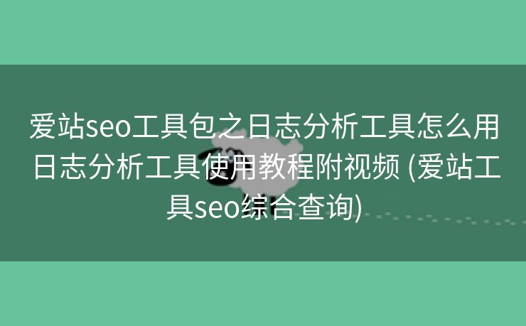 爱站seo工具包之日志分析工具怎么用日志分析工具使用教程附视频 (爱站工具seo综合查询)