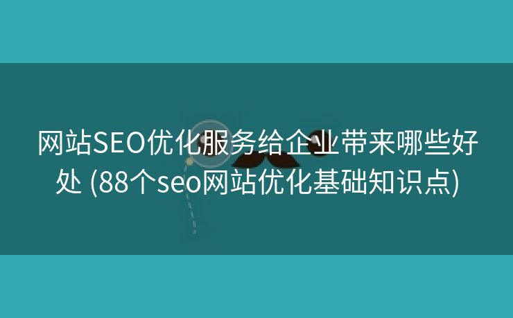 网站SEO优化服务给企业带来哪些好处 (88个seo网站优化基础知识点)