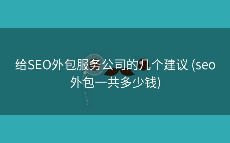 给SEO外包服务公司的几个建议 (seo外包一共多少钱)