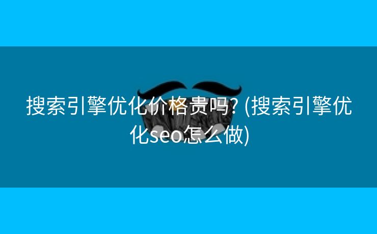 搜索引擎优化价格贵吗? (搜索引擎优化seo怎么做)