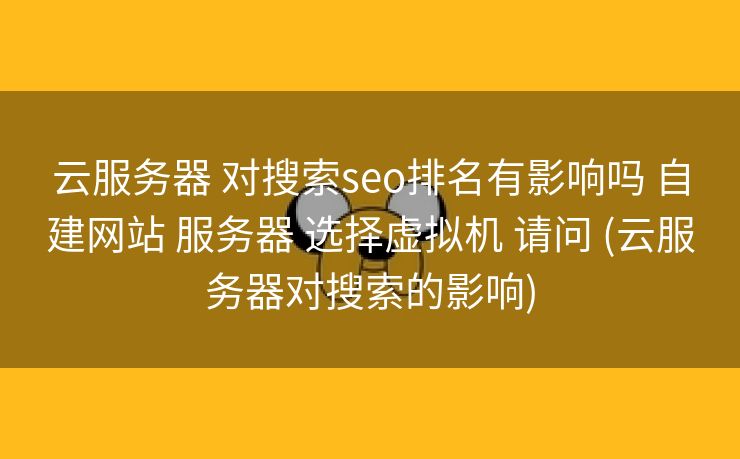 云服务器 对搜索seo排名有影响吗 自建网站 服务器 选择虚拟机 请问 (云服务器对搜索的影响)