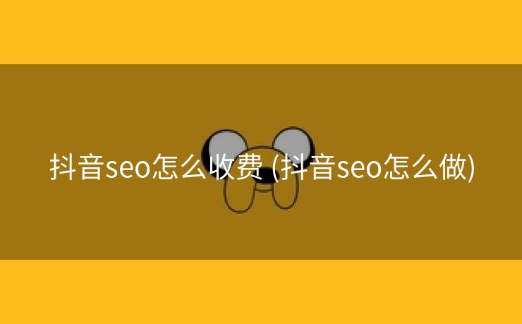 抖音seo怎么收费 (抖音seo怎么做)