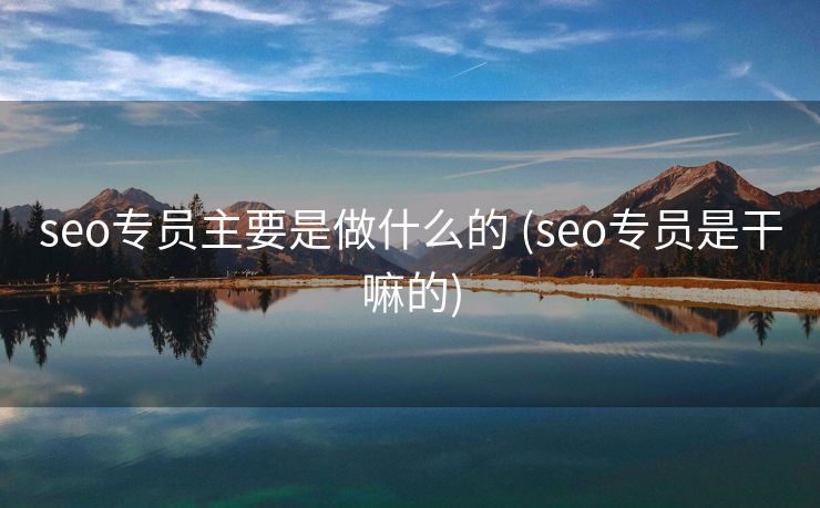 seo专员主要是做什么的 (seo专员是干嘛的)