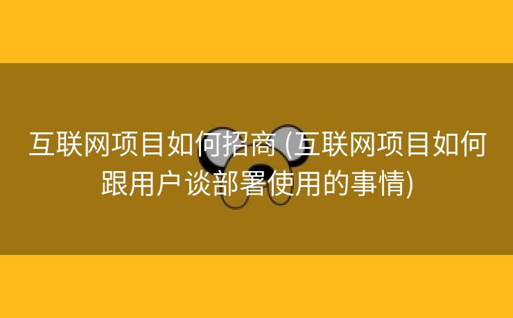 互联网项目如何招商 (互联网项目如何跟用户谈部署使用的事情)