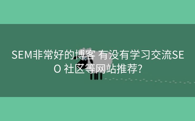 SEM非常好的博客 有没有学习交流SEO 社区等网站推荐?