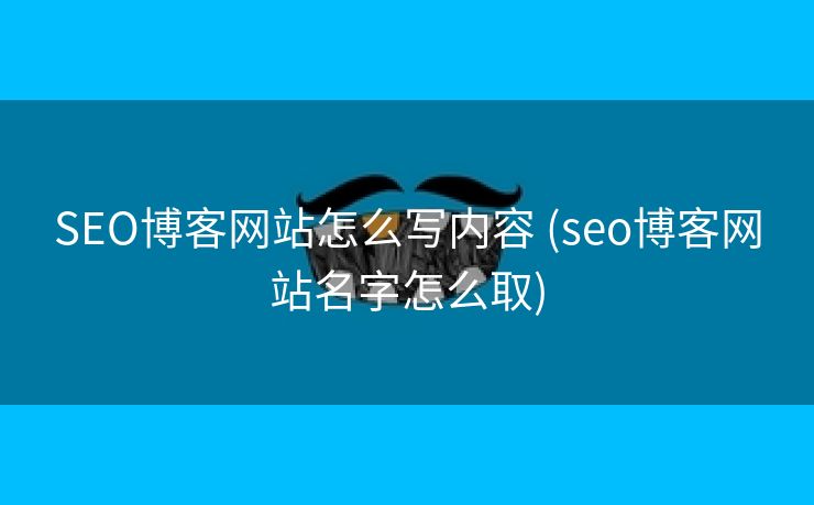 SEO博客网站怎么写内容 (seo博客网站名字怎么取)