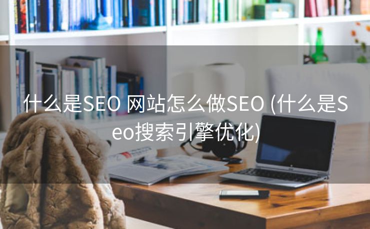 什么是SEO 网站怎么做SEO (什么是Seo搜索引擎优化)