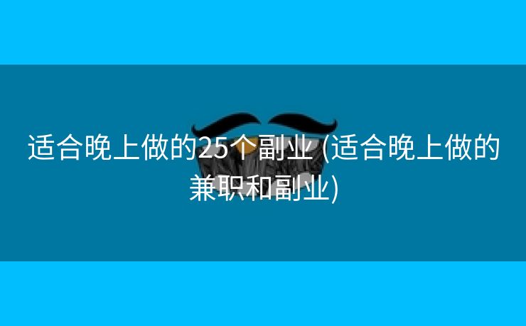 适合晚上做的25个副业 (适合晚上做的兼职和副业)