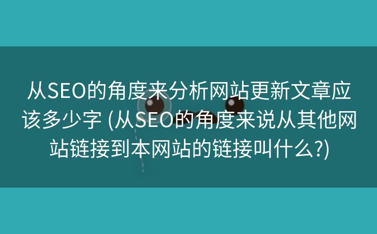 从SEO的角度来分析网站更新文章应该多少字 (从SEO的角度来说从其他网站链接到本网站的链接叫什么?)