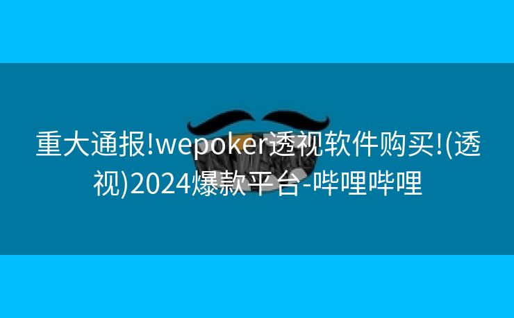 重大通报!wepoker透视软件购买!(透视)2024爆款平台-哔哩哔哩 重大通报!wepoker透视软件购买!(透视)2024爆款平台-哔哩哔哩
