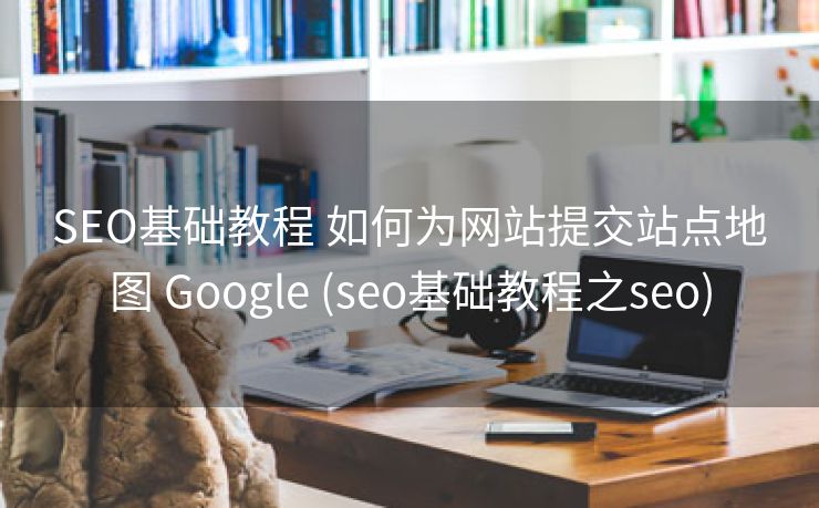 SEO基础教程 如何为网站提交站点地图 Google (seo基础教程之seo)