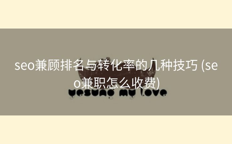 seo兼顾排名与转化率的几种技巧 (seo兼职怎么收费)