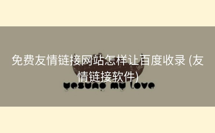 免费友情链接网站怎样让百度收录 (友情链接软件)