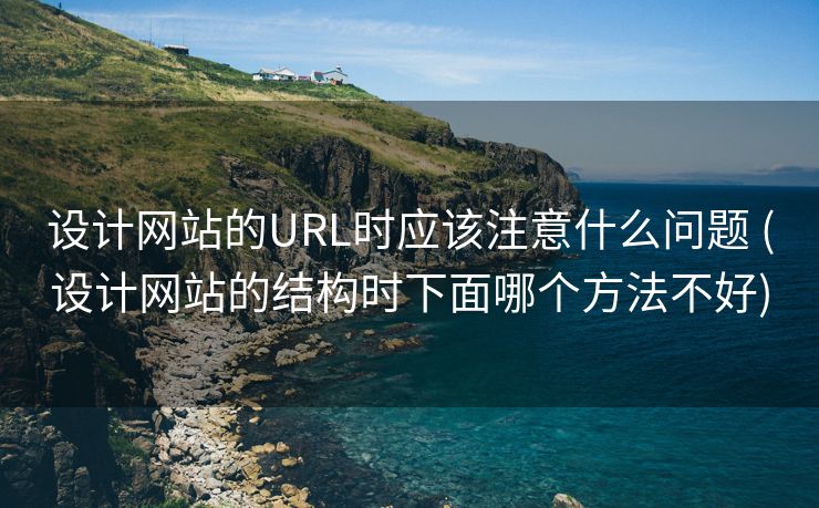 设计网站的URL时应该注意什么问题 (设计网站的结构时下面哪个方法不好)