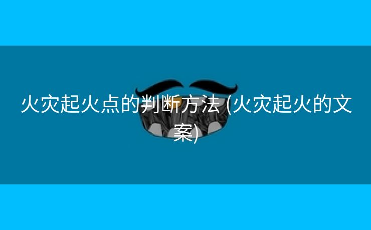 火灾起火点的判断方法 (火灾起火的文案)