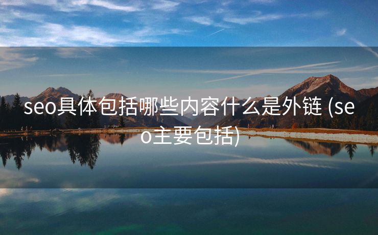 seo具体包括哪些内容什么是外链 (seo主要包括)