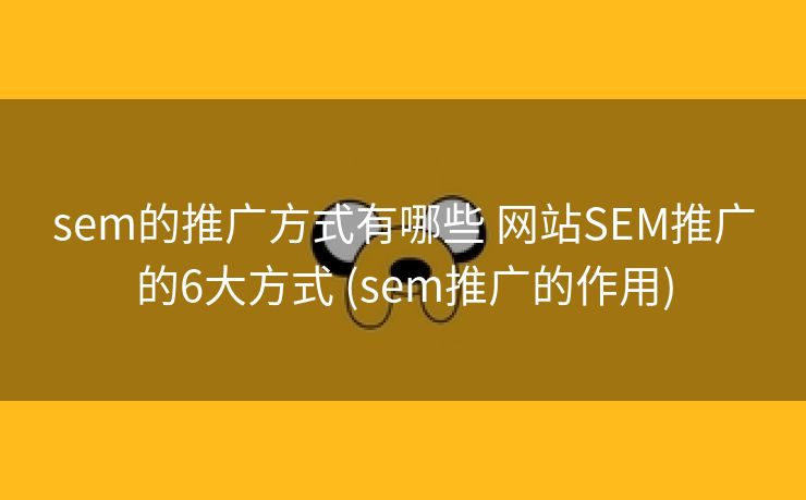 sem的推广方式有哪些 网站SEM推广的6大方式 (sem推广的作用)