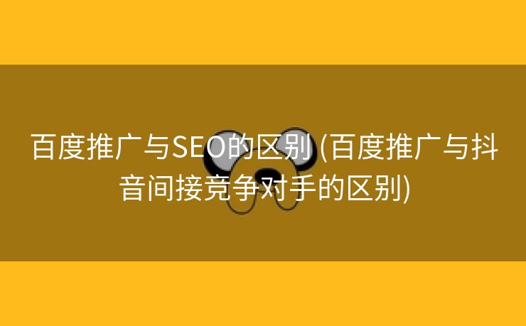 百度推广与SEO的区别 (百度推广与抖音间接竞争对手的区别)