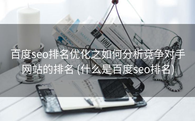 百度seo排名优化之如何分析竞争对手网站的排名 (什么是百度seo排名)