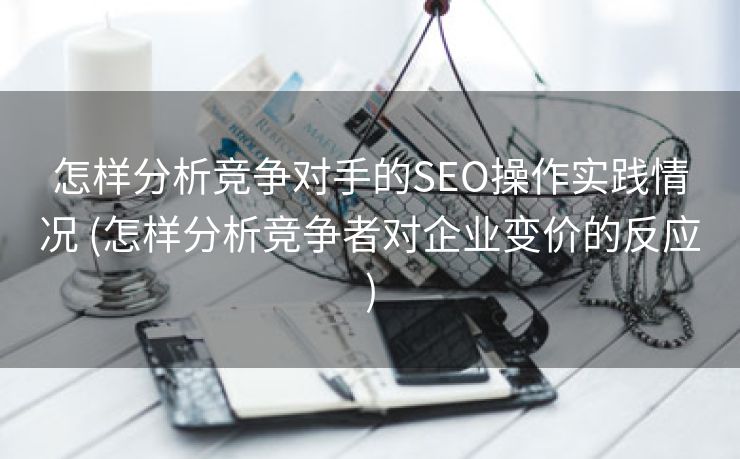 怎样分析竞争对手的SEO操作实践情况 (怎样分析竞争者对企业变价的反应)