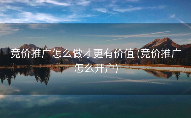 竞价推广怎么做才更有价值 (竞价推广怎么开户)