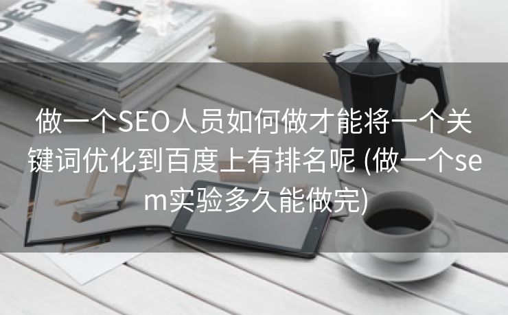 做一个SEO人员如何做才能将一个关键词优化到百度上有排名呢 (做一个sem实验多久能做完)