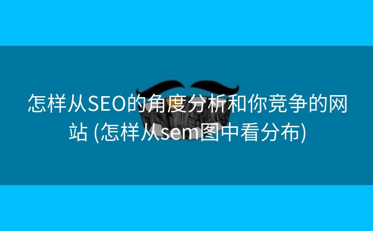 怎样从SEO的角度分析和你竞争的网站 (怎样从sem图中看分布)