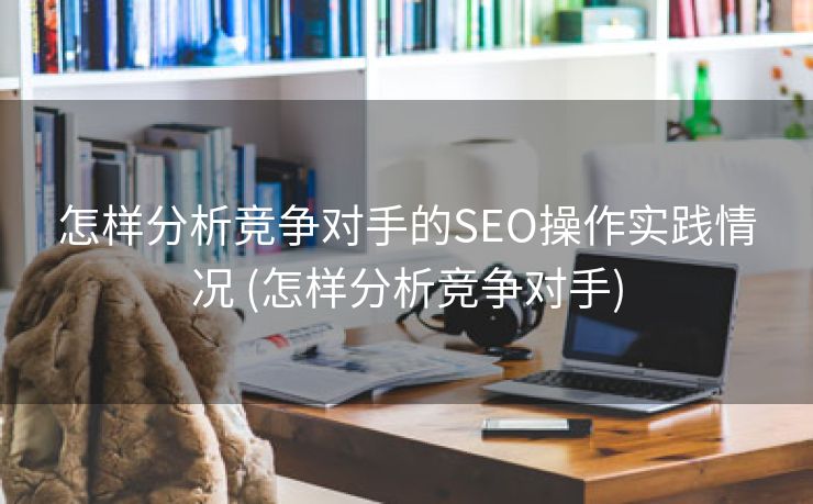 怎样分析竞争对手的SEO操作实践情况 (怎样分析竞争对手)