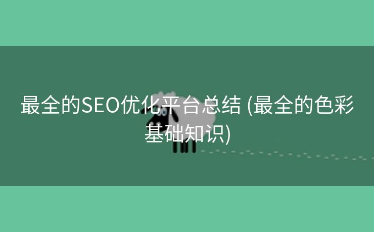 最全的SEO优化平台总结 (最全的色彩基础知识)
