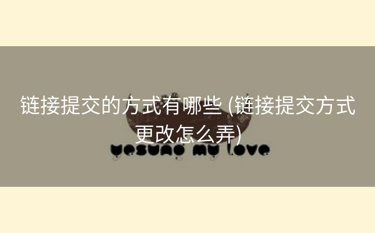 链接提交的方式有哪些 (链接提交方式更改怎么弄)