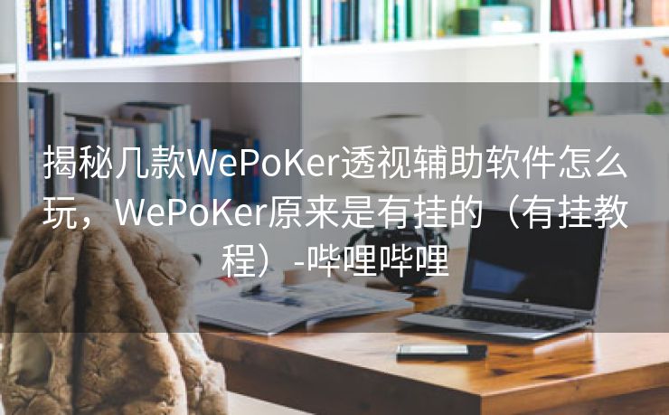 揭秘几款WePoKer透视辅助软件怎么玩，WePoKer原来是有挂的（有挂教程）-哔哩哔哩