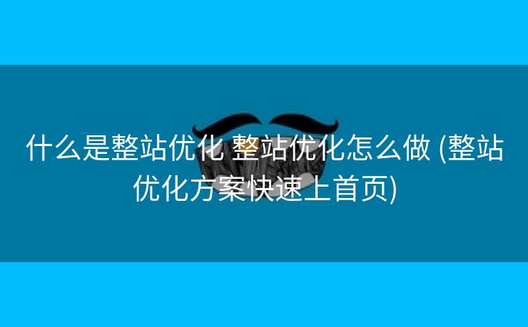 什么是整站优化 整站优化怎么做 (整站优化方案快速上首页)