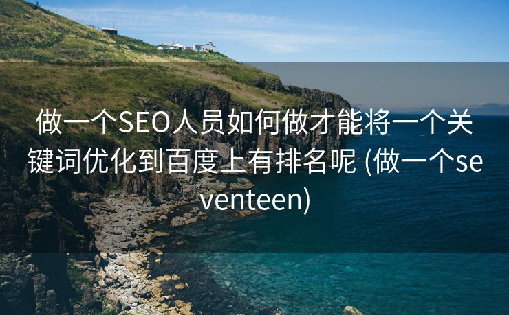 做一个SEO人员如何做才能将一个关键词优化到百度上有排名呢 (做一个seventeen)