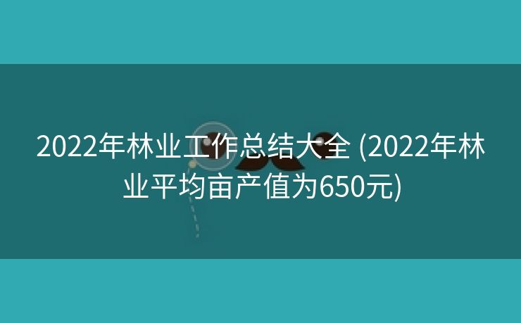 2022年林业工作总结大全 (2022年林业平均亩产值为650元)