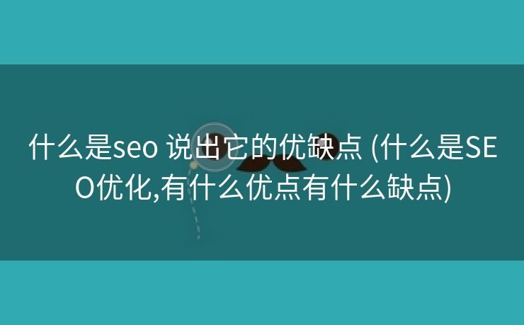 什么是seo 说出它的优缺点 (什么是SEO优化,有什么优点有什么缺点)