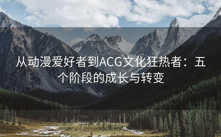 从动漫爱好者到ACG文化狂热者：五个阶段的成长与转变