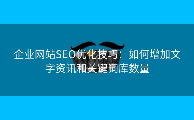 企业网站SEO优化技巧：如何增加文字资讯和关键词库数量