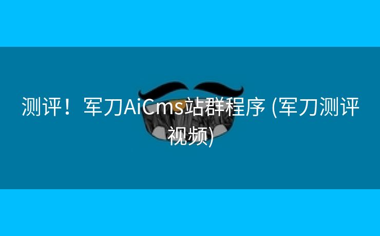 测评！军刀AiCms站群程序 (军刀测评视频)