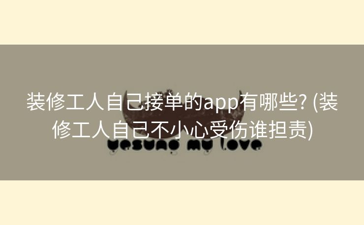 装修工人自己接单的app有哪些? (装修工人自己不小心受伤谁担责)