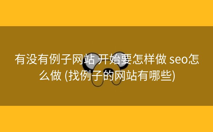 有没有例子网站 开始要怎样做 seo怎么做 (找例子的网站有哪些)