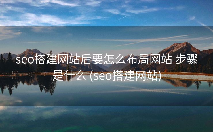 seo搭建网站后要怎么布局网站 步骤是什么 (seo搭建网站)