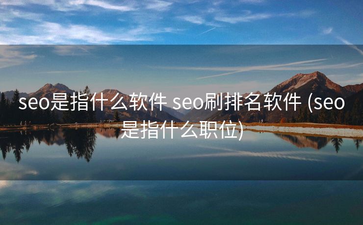 seo是指什么软件 seo刷排名软件 (seo是指什么职位)