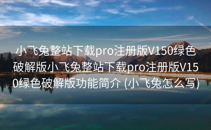 小飞兔整站下载pro注册版V150绿色破解版小飞兔整站下载pro注册版V150绿色破解版功能简介 (小飞兔怎么写)