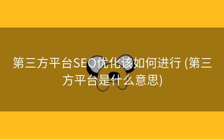 第三方平台SEO优化该如何进行 (第三方平台是什么意思)