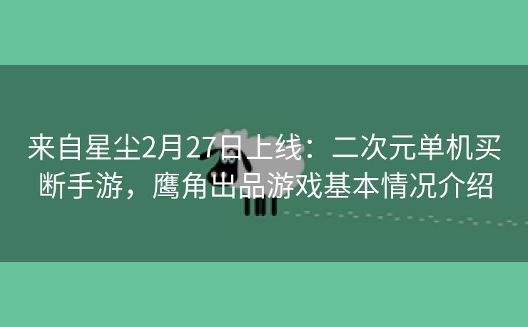 来自星尘2月27日上线：二次元单机买断手游，鹰角出品游戏基本情况介绍