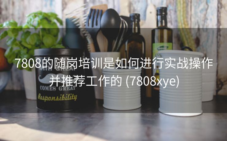 7808的随岗培训是如何进行实战操作并推荐工作的 (7808xye)