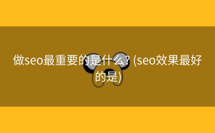做seo最重要的是什么? (seo效果最好的是)