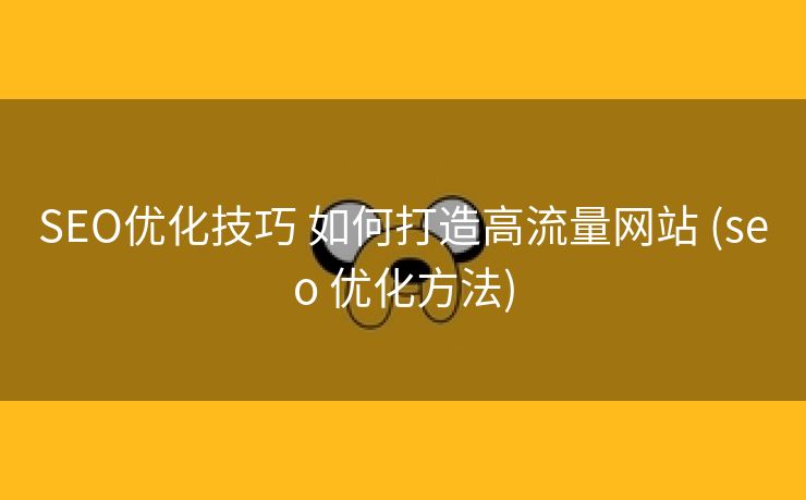 SEO优化技巧 如何打造高流量网站 (seo 优化方法)