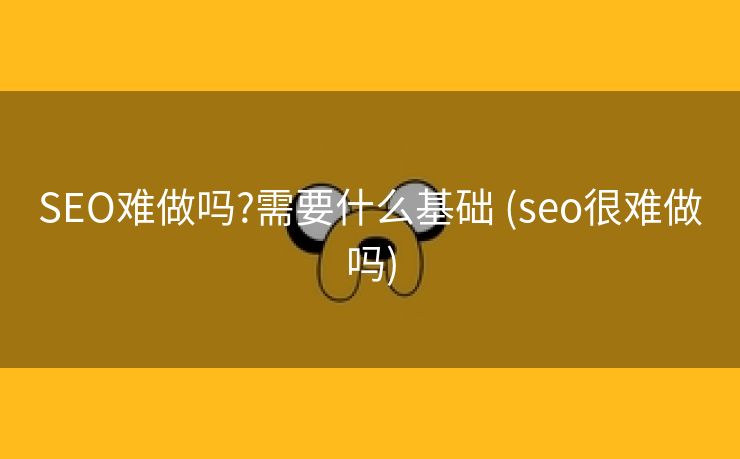 SEO难做吗?需要什么基础 (seo很难做吗)